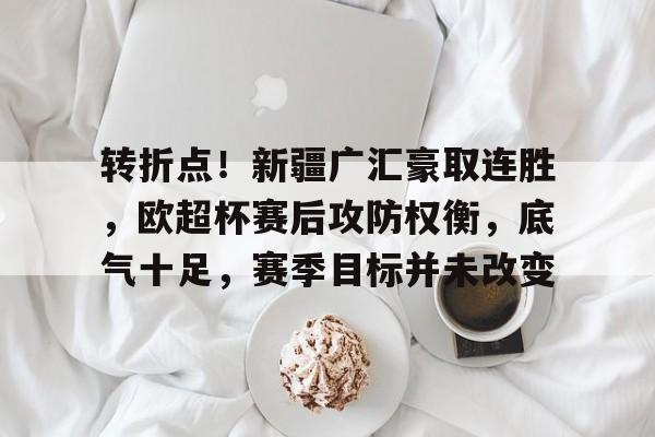 转折点！新疆广汇豪取连胜，欧超杯赛后攻防权衡，底气十足，赛季目标并未改变的简单介绍登录入口